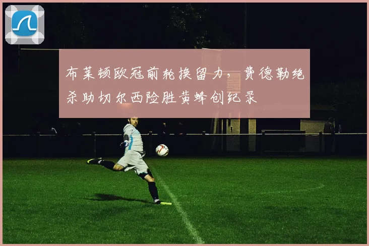 布莱顿欧冠前轮换留力,费德勒绝杀助切尔西险胜黄蜂创纪录