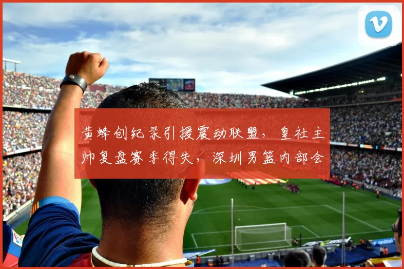 黄蜂创纪录引援震动联盟,皇社主帅复盘赛季得失,深圳男篮内部会议定