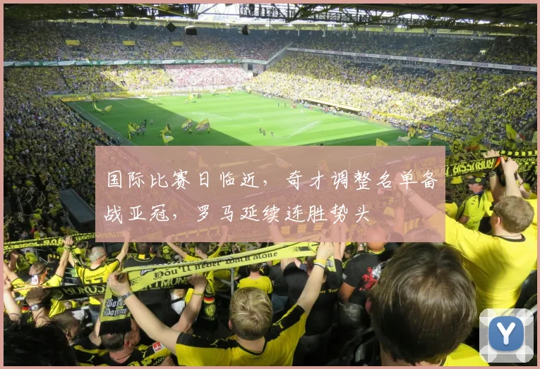 国际比赛日临近,奇才调整名单备战亚冠,罗马延续连胜势头