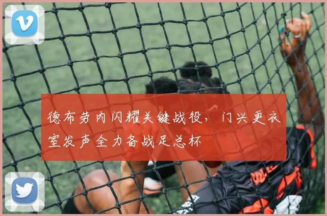 德布劳内闪耀关键战役,门兴更衣室发声全力备战足总杯