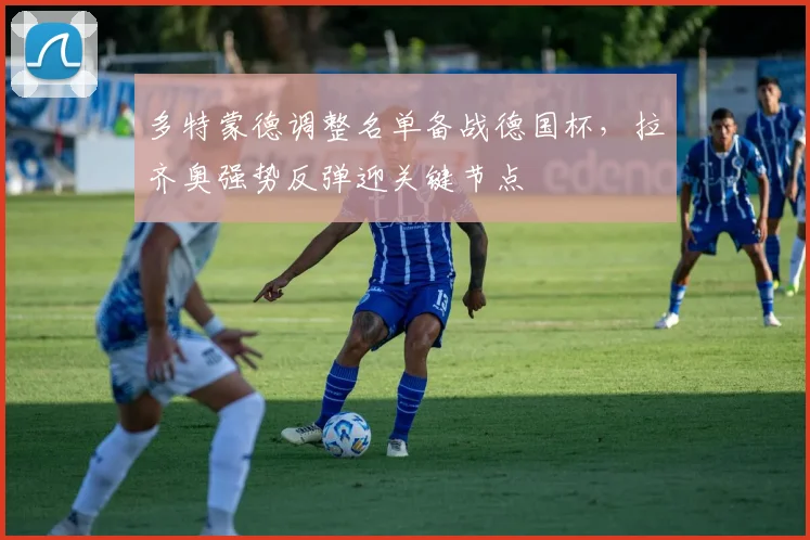 多特蒙德调整名单备战德国杯,拉齐奥强势反弹迎关键节点