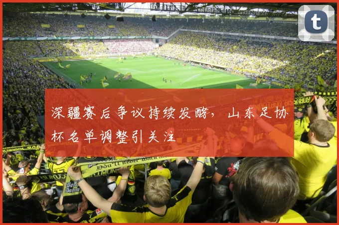 深疆赛后争议持续发酵,山东足协杯名单调整引关注